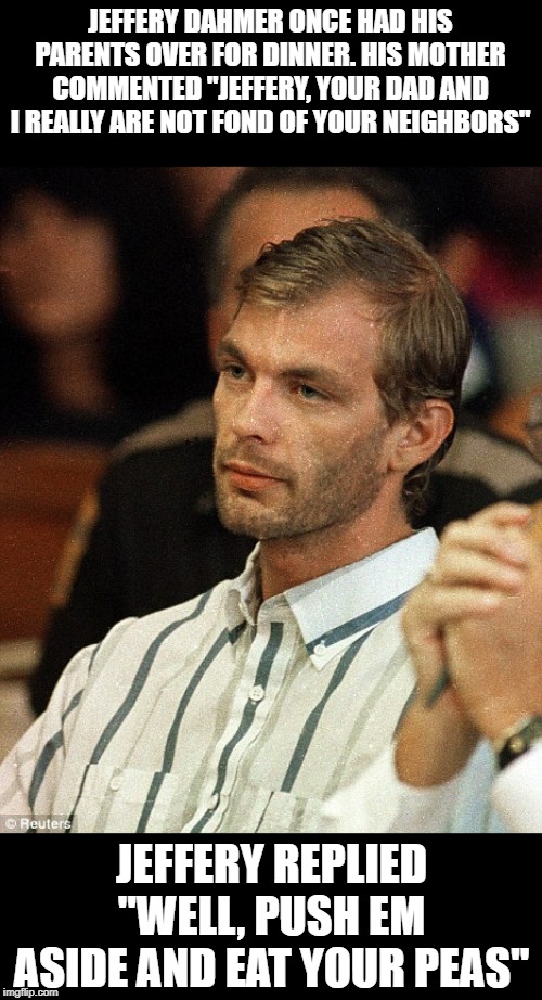 Dahmer's Dinner Night | JEFFERY DAHMER ONCE HAD HIS PARENTS OVER FOR DINNER. HIS MOTHER COMMENTED "JEFFERY, YOUR DAD AND I REALLY ARE NOT FOND OF YOUR NEIGHBORS"; JEFFERY REPLIED "WELL, PUSH EM ASIDE AND EAT YOUR PEAS" | image tagged in jeffrey dahmer | made w/ Imgflip meme maker