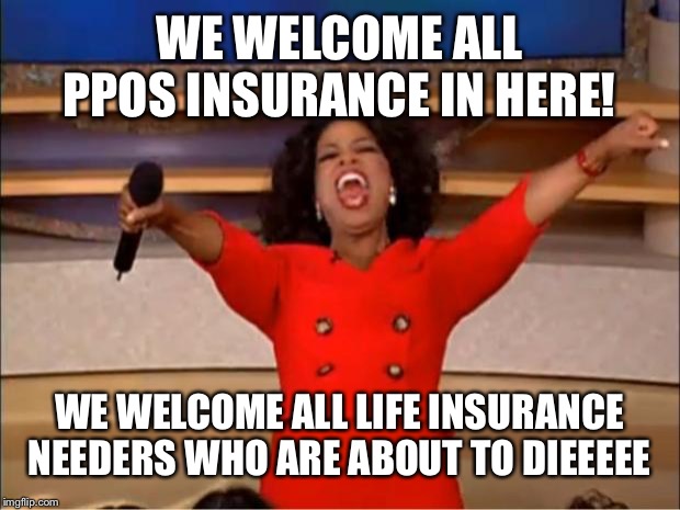 Oprah You Get A Meme | WE WELCOME ALL PPOS INSURANCE IN HERE! WE WELCOME ALL LIFE INSURANCE NEEDERS WHO ARE ABOUT TO DIEEEEE | image tagged in memes,oprah you get a | made w/ Imgflip meme maker