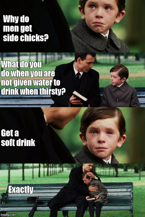 Finding neverland | Why do men get side chicks? What do you do when you are not given water to drink when thirsty? Get a soft drink; Exactly | image tagged in finding neverland | made w/ Imgflip meme maker