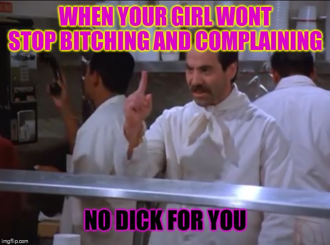 The soup nazi | WHEN YOUR GIRL WONT STOP BITCHING AND COMPLAINING; NO DICK FOR YOU | image tagged in soup nazi,seinfeld,no soup for you,kramer,newman,elaine benes | made w/ Imgflip meme maker