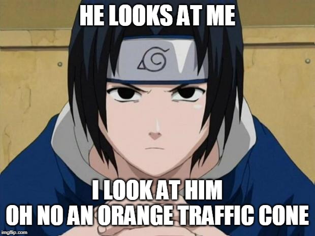 sasukes description of looking at naruto | HE LOOKS AT ME; I LOOK AT HIM
OH NO AN ORANGE TRAFFIC CONE | image tagged in naruto sasuke | made w/ Imgflip meme maker