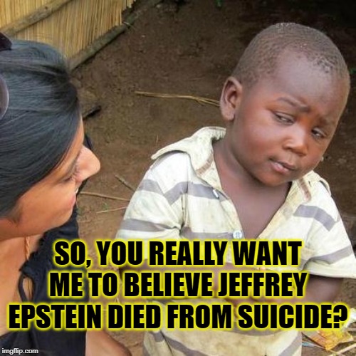 So, you really want me to believe Jeffrey Epstein died from suicide? | SO, YOU REALLY WANT ME TO BELIEVE JEFFREY EPSTEIN DIED FROM SUICIDE? | image tagged in memes,third world skeptical kid,jeffrey epstein,yeah right,prison suicide,pedophile | made w/ Imgflip meme maker