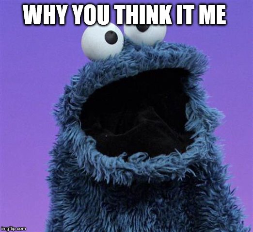 cookie monster | WHY YOU THINK IT ME | image tagged in cookie monster | made w/ Imgflip meme maker