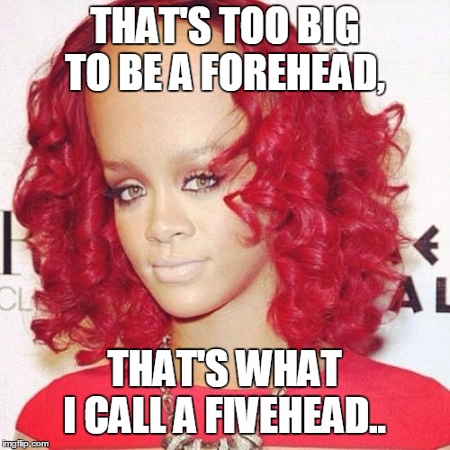 Rihanna big forehead  | THAT'S TOO BIG TO BE A FOREHEAD, THAT'S WHAT I CALL A FIVEHEAD.. | image tagged in rihanna big forehead | made w/ Imgflip meme maker
