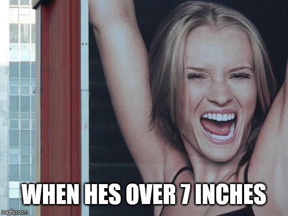 happy girl | WHEN HES OVER 7 INCHES | image tagged in happy girl | made w/ Imgflip meme maker