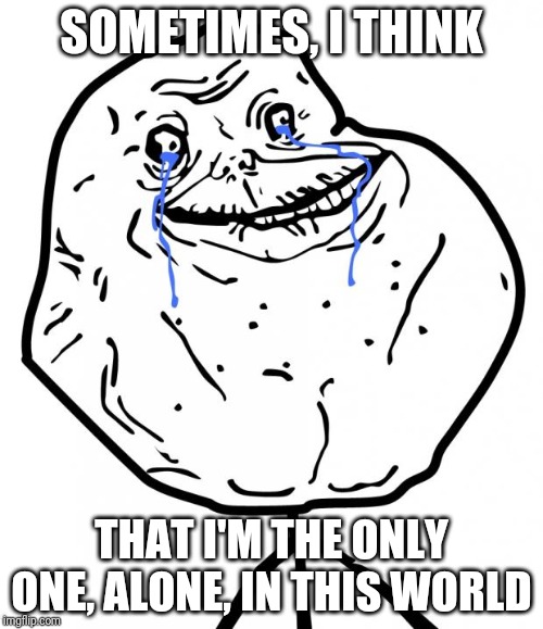 I'm the world's most lonely person :'( | SOMETIMES, I THINK; THAT I'M THE ONLY ONE, ALONE, IN THIS WORLD | image tagged in forever alone | made w/ Imgflip meme maker