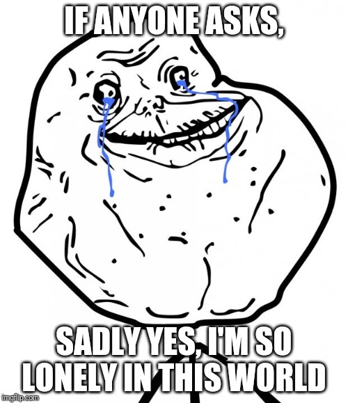 World's most lonely person is me | IF ANYONE ASKS, SADLY YES, I'M SO LONELY IN THIS WORLD | image tagged in forever alone | made w/ Imgflip meme maker