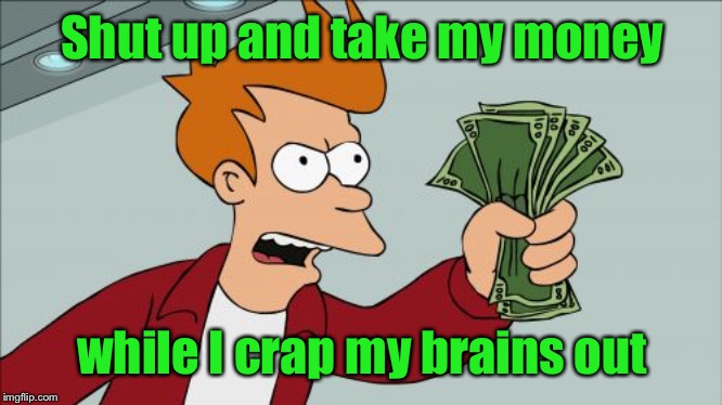 Shut Up And Take My Money Fry Meme | Shut up and take my money while I crap my brains out | image tagged in memes,shut up and take my money fry | made w/ Imgflip meme maker