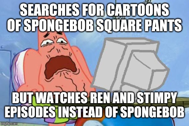 Patrick Star Internet Disgust | SEARCHES FOR CARTOONS OF SPONGEBOB SQUARE PANTS; BUT WATCHES REN AND STIMPY EPISODES INSTEAD OF SPONGEBOB | image tagged in patrick star internet disgust | made w/ Imgflip meme maker