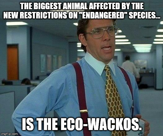 That Would Be Great | THE BIGGEST ANIMAL AFFECTED BY THE NEW RESTRICTIONS ON "ENDANGERED" SPECIES... IS THE ECO-WACKOS. | image tagged in memes,that would be great | made w/ Imgflip meme maker