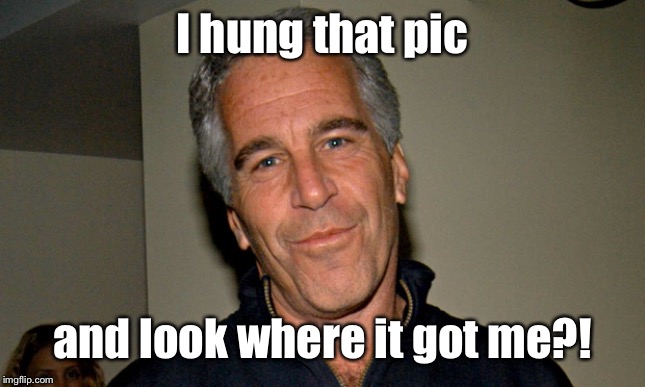 Jeffrey Epstein | I hung that pic and look where it got me?! | image tagged in jeffrey epstein | made w/ Imgflip meme maker
