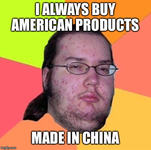 Neckbeard Libertarian | I ALWAYS BUY AMERICAN PRODUCTS MADE IN CHINA | image tagged in neckbeard libertarian | made w/ Imgflip meme maker