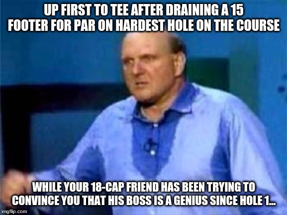 Flustered fat guy | UP FIRST TO TEE AFTER DRAINING A 15 FOOTER FOR PAR ON HARDEST HOLE ON THE COURSE; WHILE YOUR 18-CAP FRIEND HAS BEEN TRYING TO CONVINCE YOU THAT HIS BOSS IS A GENIUS SINCE HOLE 1... | image tagged in flustered fat guy | made w/ Imgflip meme maker