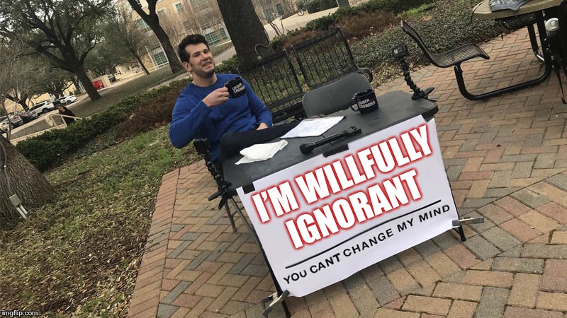 You can't change my mind | I’M WILLFULLY IGNORANT | image tagged in you can't change my mind | made w/ Imgflip meme maker