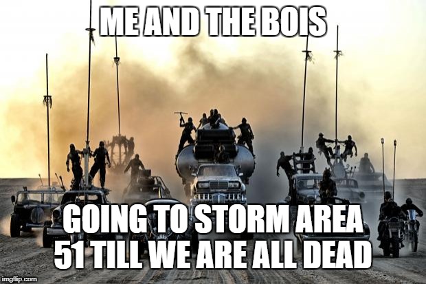 Mad Max Vehicles | ME AND THE BOIS; GOING TO STORM AREA 51 TILL WE ARE ALL DEAD | image tagged in mad max vehicles | made w/ Imgflip meme maker