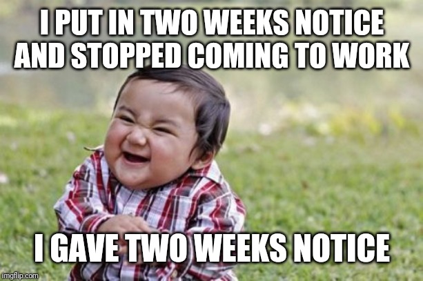 Evil Toddler | I PUT IN TWO WEEKS NOTICE AND STOPPED COMING TO WORK; I GAVE TWO WEEKS NOTICE | image tagged in memes,evil toddler | made w/ Imgflip meme maker