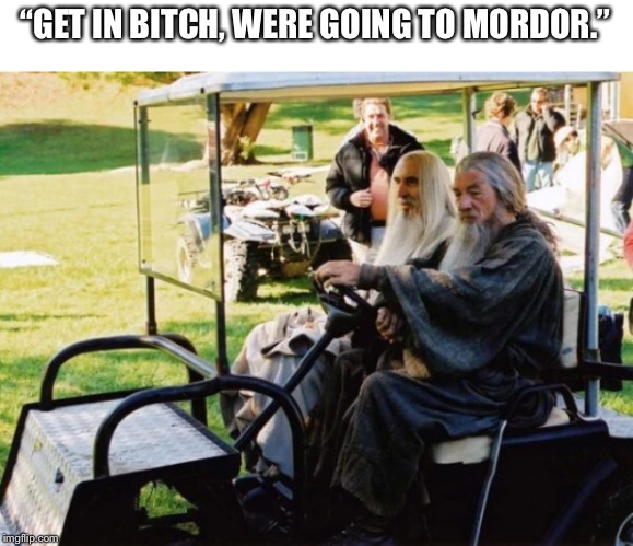 Going to Mordor | “GET IN BITCH, WERE GOING TO MORDOR.” | image tagged in humor | made w/ Imgflip meme maker