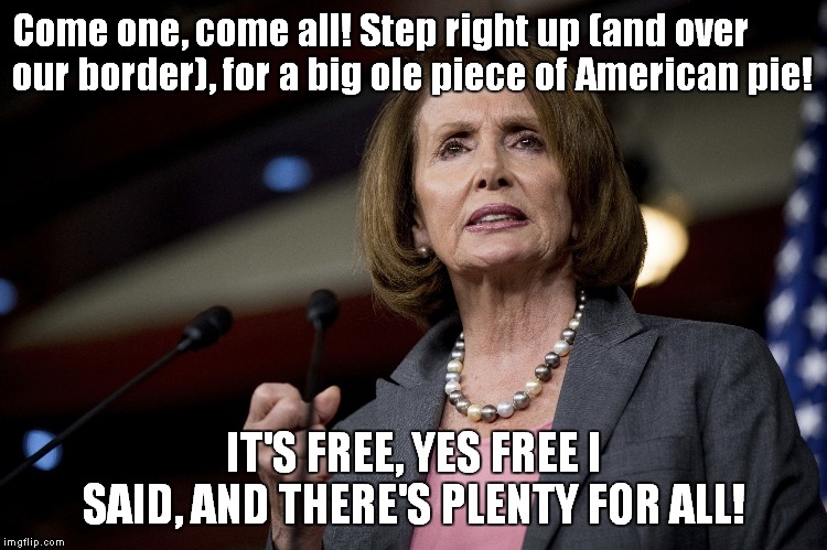 Pelosi is soooo generous! | Come one, come all! Step right up (and over our border), for a big ole piece of American pie! IT'S FREE, YES FREE I SAID, AND THERE'S PLENTY FOR ALL! | image tagged in nancy pelosi,illegals | made w/ Imgflip meme maker