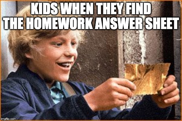 The Golden Ticket |  KIDS WHEN THEY FIND THE HOMEWORK ANSWER SHEET | image tagged in the golden ticket | made w/ Imgflip meme maker
