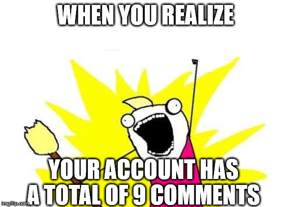 X All The Y | WHEN YOU REALIZE; YOUR ACCOUNT HAS A TOTAL OF 9 COMMENTS | image tagged in memes,x all the y | made w/ Imgflip meme maker