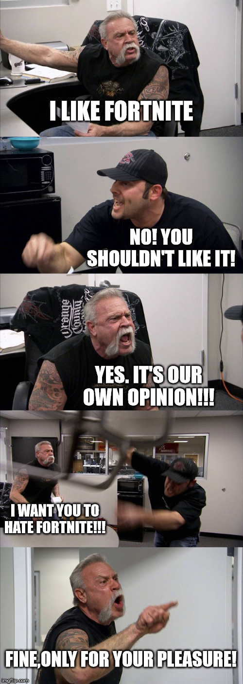 American Chopper Argument | I LIKE FORTNITE; NO! YOU SHOULDN'T LIKE IT! YES. IT'S OUR OWN OPINION!!! I WANT YOU TO HATE FORTNITE!!! FINE,ONLY FOR YOUR PLEASURE! | image tagged in memes,american chopper argument | made w/ Imgflip meme maker