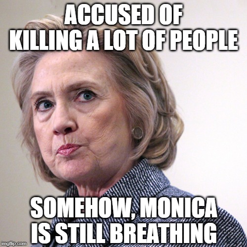 Why??? | ACCUSED OF KILLING A LOT OF PEOPLE; SOMEHOW, MONICA IS STILL BREATHING | image tagged in hillary clinton pissed | made w/ Imgflip meme maker