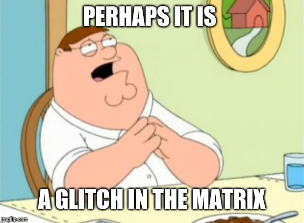 Peter Griffin perhaps | PERHAPS IT IS A GLITCH IN THE MATRIX | image tagged in peter griffin perhaps | made w/ Imgflip meme maker