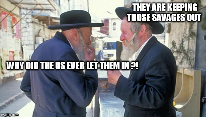 israel jews | THEY ARE KEEPING THOSE SAVAGES OUT; WHY DID THE US EVER LET THEM IN ?! | image tagged in israel jews | made w/ Imgflip meme maker