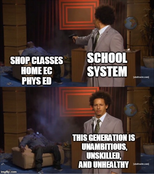 School is great | SCHOOL
SYSTEM; SHOP CLASSES
HOME EC
PHYS ED; THIS GENERATION IS
 UNAMBITIOUS,
UNSKILLED,
AND UNHEALTHY | image tagged in memes,who killed hannibal,school,millennials | made w/ Imgflip meme maker