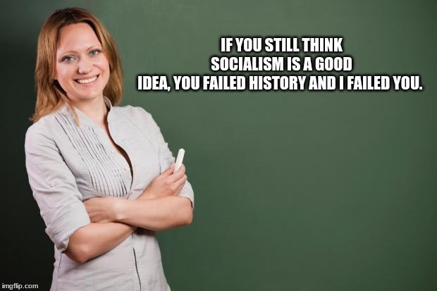 EduKasion matters | IF YOU STILL THINK SOCIALISM IS A GOOD IDEA, YOU FAILED HISTORY AND I FAILED YOU. | image tagged in teacher meme,education vs indoctrination,communist socialist,democratic socialism,maga | made w/ Imgflip meme maker