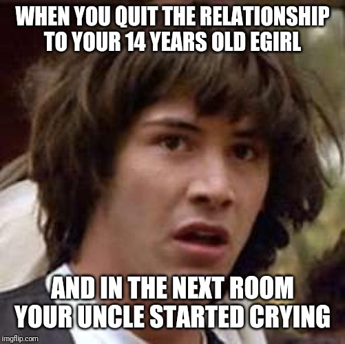 Conspiracy Keanu Meme | WHEN YOU QUIT THE RELATIONSHIP TO YOUR 14 YEARS OLD EGIRL; AND IN THE NEXT ROOM YOUR UNCLE STARTED CRYING | image tagged in memes,conspiracy keanu | made w/ Imgflip meme maker