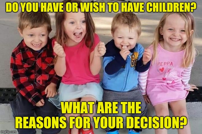 My reasons for not wanting children are purely misanthropic. That may change in the future, but I find it highly unlikely. | DO YOU HAVE OR WISH TO HAVE CHILDREN? WHAT ARE THE REASONS FOR YOUR DECISION? | image tagged in memes,children,powermetalhead | made w/ Imgflip meme maker