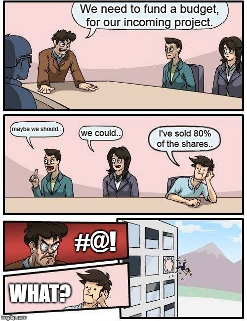 Boardroom Meeting Suggestion | We need to fund a budget, for our incoming project. maybe we should.. we could.. I've sold 80% of the shares.. #@! WHAT? | image tagged in memes,boardroom meeting suggestion | made w/ Imgflip meme maker