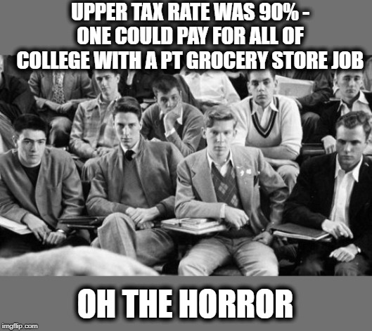 1950's | UPPER TAX RATE WAS 90% - ONE COULD PAY FOR ALL OF COLLEGE WITH A PT GROCERY STORE JOB; OH THE HORROR | image tagged in memes,politics,maga,impeach trump,taxes | made w/ Imgflip meme maker
