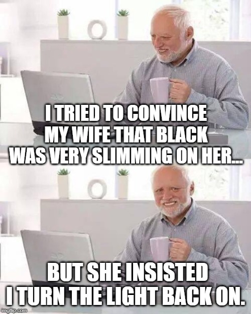 Hide the Pain Harold | I TRIED TO CONVINCE MY WIFE THAT BLACK WAS VERY SLIMMING ON HER... BUT SHE INSISTED I TURN THE LIGHT BACK ON. | image tagged in memes,hide the pain harold | made w/ Imgflip meme maker