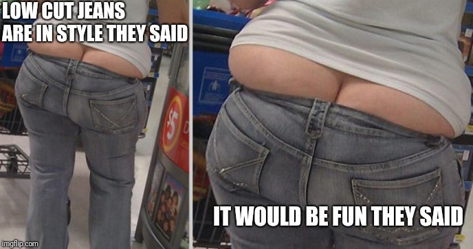 Black girl ass, in a white girl body | LOW CUT JEANS ARE IN STYLE THEY SAID; IT WOULD BE FUN THEY SAID | image tagged in walmart ass,low cut jeans,butt crack,crack kills,funny memes,they said | made w/ Imgflip meme maker