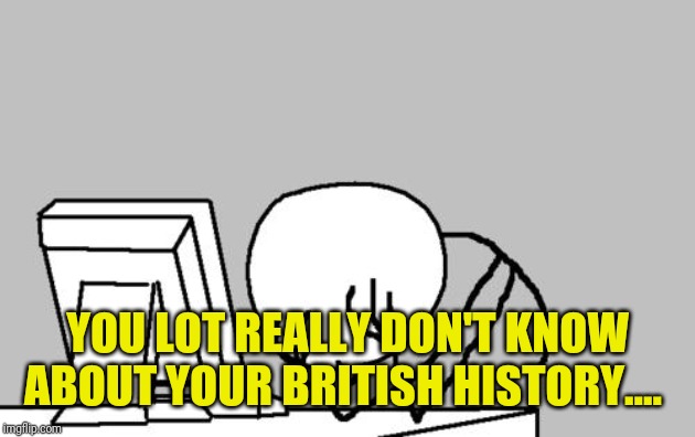 Computer Guy Facepalm Meme | YOU LOT REALLY DON'T KNOW ABOUT YOUR BRITISH HISTORY.... | image tagged in memes,computer guy facepalm | made w/ Imgflip meme maker