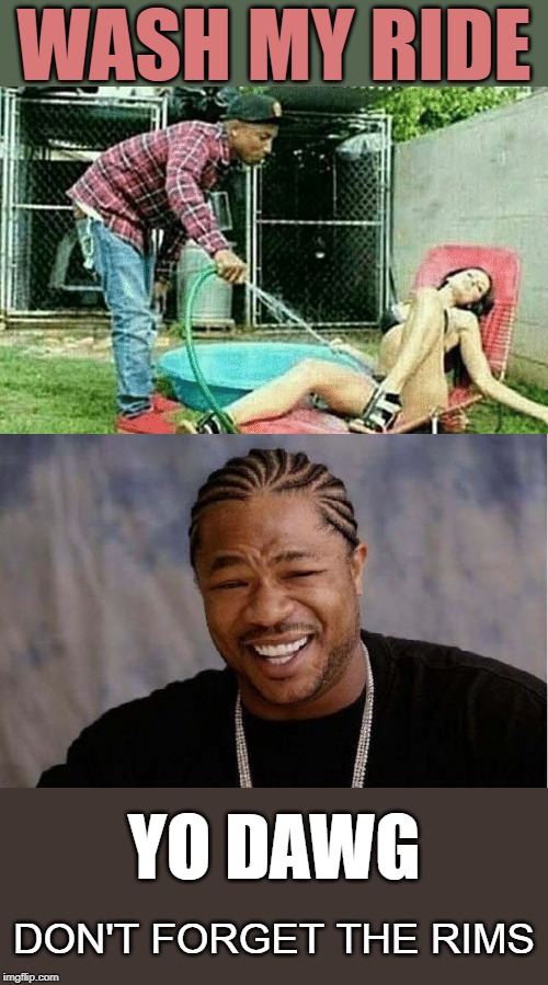 Pimp My Ride | WASH MY RIDE; DON'T FORGET THE RIMS; YO DAWG | image tagged in memes,yo dawg heard you,clean up,meme,funny,fun | made w/ Imgflip meme maker