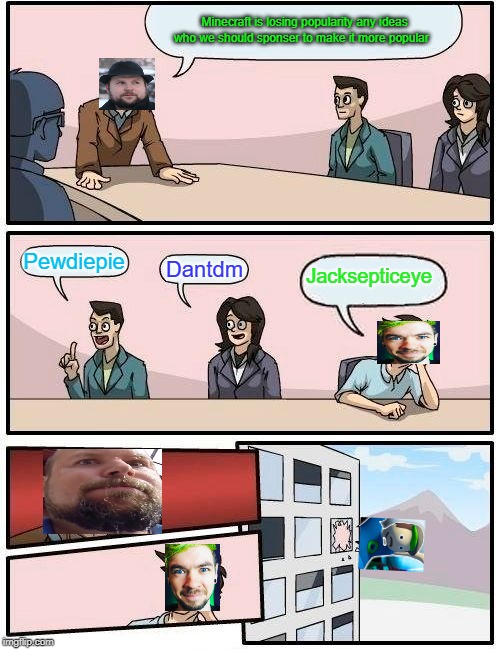 Boardroom Meeting Suggestion Meme | Minecraft is losing popularity any ideas who we should sponser to make it more popular; Pewdiepie; Jacksepticeye; Dantdm | image tagged in memes,boardroom meeting suggestion | made w/ Imgflip meme maker