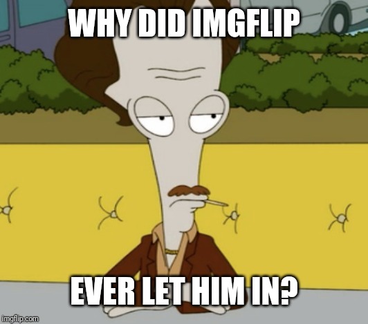 WHY DID IMGFLIP EVER LET HIM IN? | made w/ Imgflip meme maker