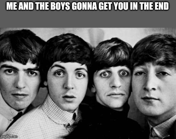 Coming soon, Me and the boys week! A CravenMoordik and Nixie.Knox event! (Aug. 19-25) Bring your best "Me and the Boys"! | ME AND THE BOYS GONNA GET YOU IN THE END | image tagged in the beatles in shock | made w/ Imgflip meme maker