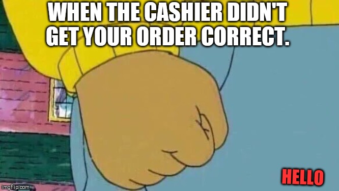 Arthur Fist Meme | WHEN THE CASHIER DIDN'T GET YOUR ORDER CORRECT. HELLO | image tagged in memes,arthur fist | made w/ Imgflip meme maker