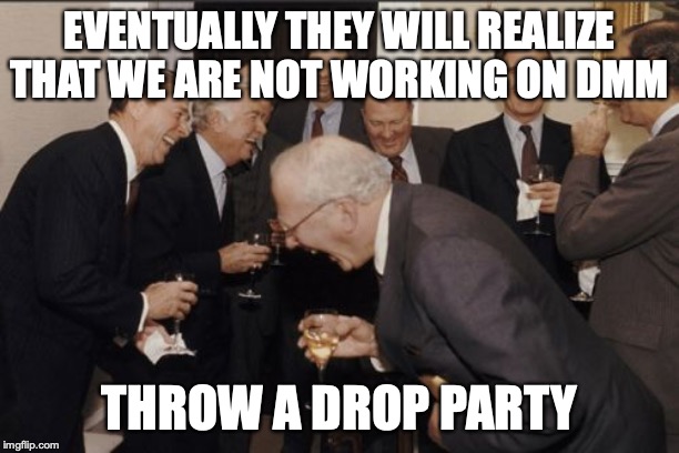 Laughing Men In Suits Meme | EVENTUALLY THEY WILL REALIZE THAT WE ARE NOT WORKING ON DMM; THROW A DROP PARTY | image tagged in memes,laughing men in suits | made w/ Imgflip meme maker