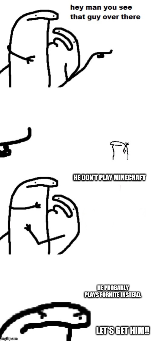 Hey man you see that guy over there | HE DON'T PLAY MINECRAFT; HE PROBABLY PLAYS FORNITE INSTEAD. LET'S GET HIM!! | image tagged in hey man you see that guy over there | made w/ Imgflip meme maker