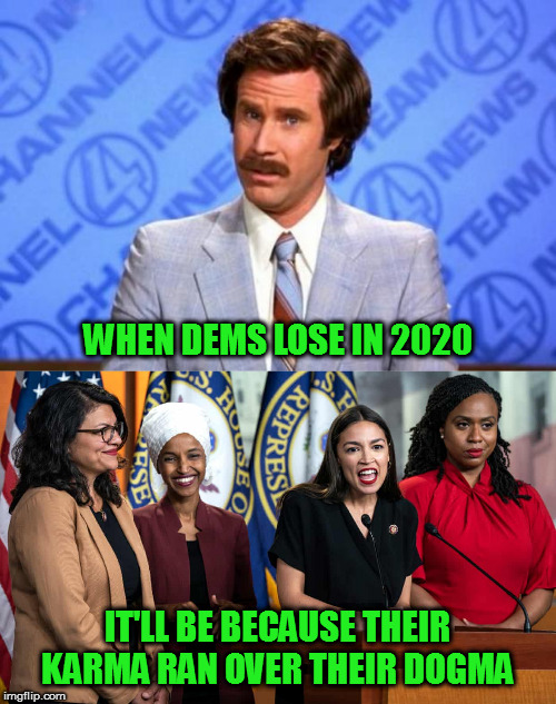 They should be scared of what they'll be in their next lives. | WHEN DEMS LOSE IN 2020; IT'LL BE BECAUSE THEIR KARMA RAN OVER THEIR DOGMA | image tagged in i'm ron burgundy,the squad,politics,memes | made w/ Imgflip meme maker
