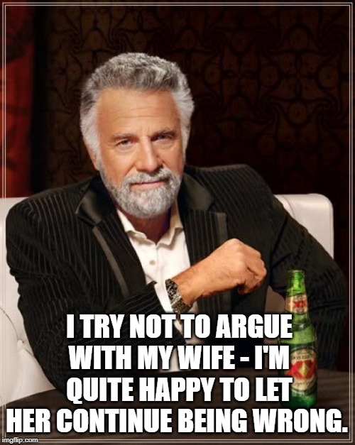 The Most Interesting Man In The World | I TRY NOT TO ARGUE WITH MY WIFE - I'M QUITE HAPPY TO LET HER CONTINUE BEING WRONG. | image tagged in memes,the most interesting man in the world | made w/ Imgflip meme maker