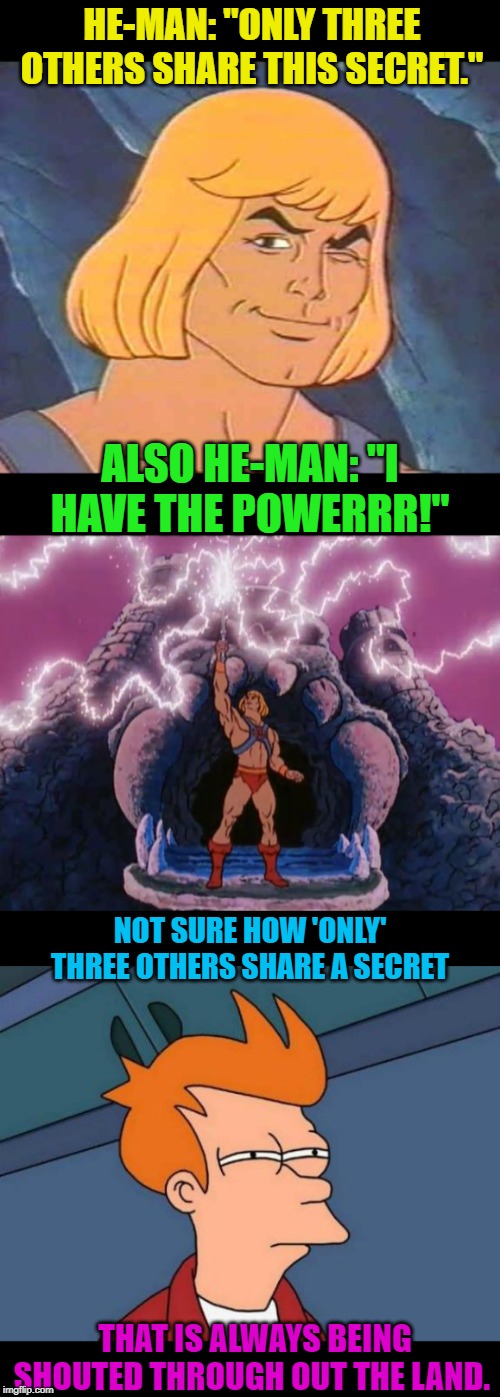 Every time we watch He-Man this is the discussion I get from my kids. | HE-MAN: "ONLY THREE OTHERS SHARE THIS SECRET."; ALSO HE-MAN: "I HAVE THE POWERRR!"; NOT SURE HOW 'ONLY' THREE OTHERS SHARE A SECRET; THAT IS ALWAYS BEING SHOUTED THROUGH OUT THE LAND. | image tagged in nixieknox,memes,he-man,secrets | made w/ Imgflip meme maker