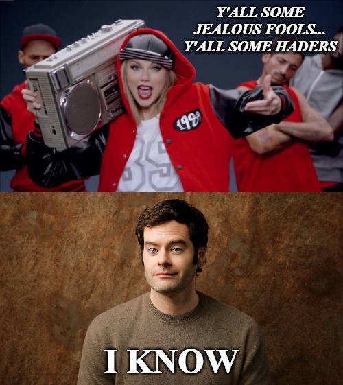 Y'ALL SOME JEALOUS FOOLS... Y'ALL SOME HADERS; I KNOW | image tagged in taylor swift haters,bill hader,taylor swift | made w/ Imgflip meme maker