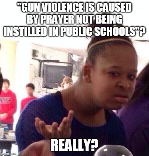 Black Girl Wat Meme | "GUN VIOLENCE IS CAUSED BY PRAYER NOT BEING INSTILLED IN PUBLIC SCHOOLS"? REALLY? | image tagged in memes,black girl wat,gun violence,prayer,god,schools | made w/ Imgflip meme maker
