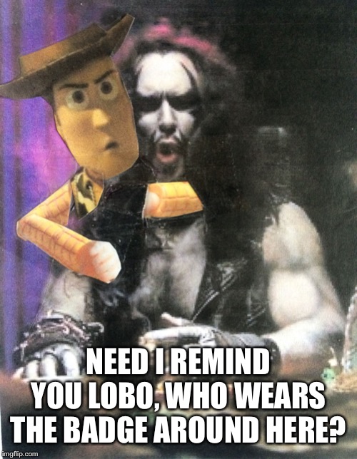 Hey Lobo | NEED I REMIND YOU LOBO, WHO WEARS THE BADGE AROUND HERE? | image tagged in hey lobo | made w/ Imgflip meme maker